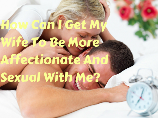 How Can I Get My Wife To Be More Affectionate And Sexual With Me?